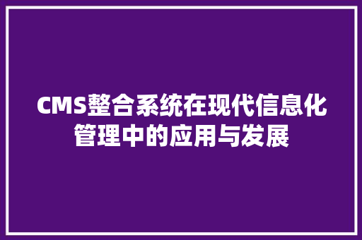 CMS整合系统在现代信息化管理中的应用与发展