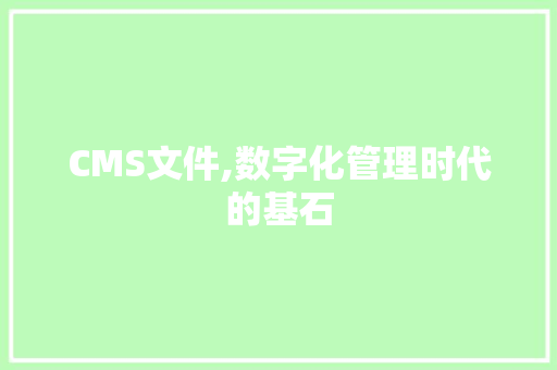 CMS文件,数字化管理时代的基石