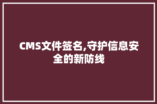 CMS文件签名,守护信息安全的新防线