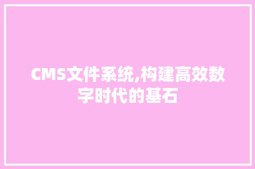 CMS文件系统,构建高效数字时代的基石 小程序开发