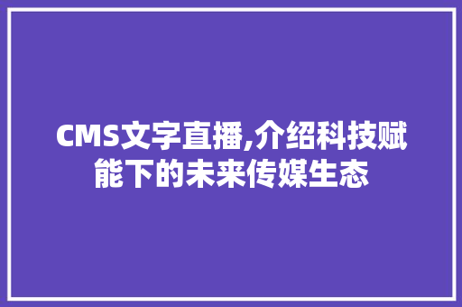 CMS文字直播,介绍科技赋能下的未来传媒生态