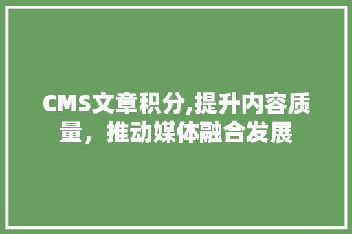 CMS文章积分,提升内容质量，推动媒体融合发展