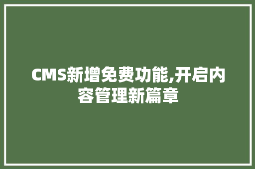 CMS新增免费功能,开启内容管理新篇章