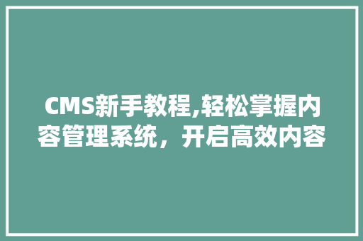 CMS新手教程,轻松掌握内容管理系统，开启高效内容运营之旅
