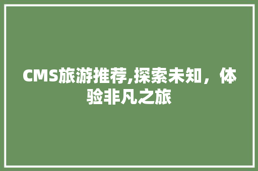 CMS旅游推荐,探索未知，体验非凡之旅 头条优化