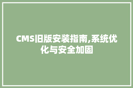 CMS旧版安装指南,系统优化与安全加固