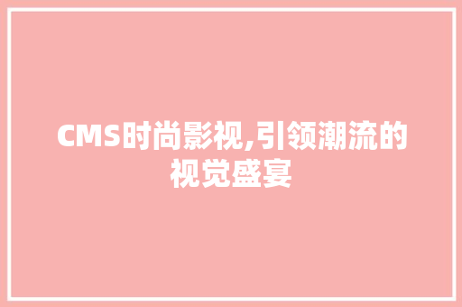 CMS时尚影视,引领潮流的视觉盛宴