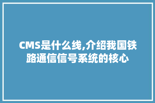 CMS是什么线,介绍我国铁路通信信号系统的核心