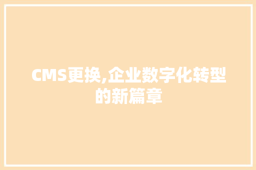 CMS更换,企业数字化转型的新篇章
