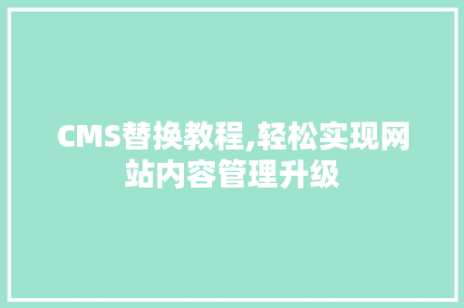 CMS替换教程,轻松实现网站内容管理升级