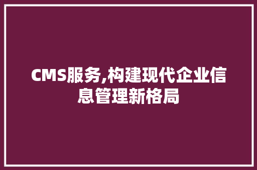 CMS服务,构建现代企业信息管理新格局