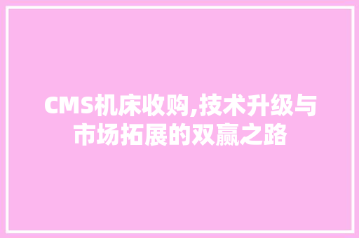 CMS机床收购,技术升级与市场拓展的双赢之路