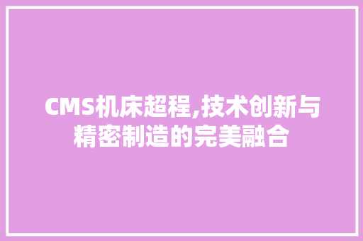 CMS机床超程,技术创新与精密制造的完美融合