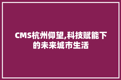 CMS杭州仰望,科技赋能下的未来城市生活