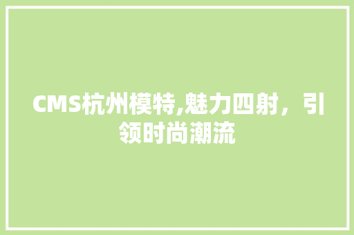 CMS杭州模特,魅力四射，引领时尚潮流 网站优化