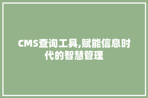 CMS查询工具,赋能信息时代的智慧管理