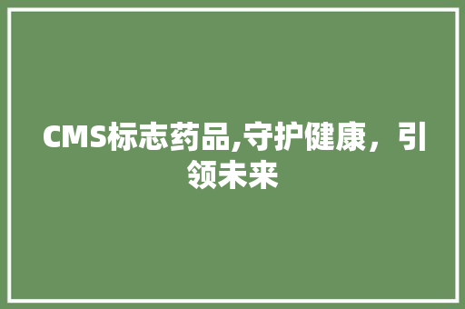 CMS标志药品,守护健康，引领未来