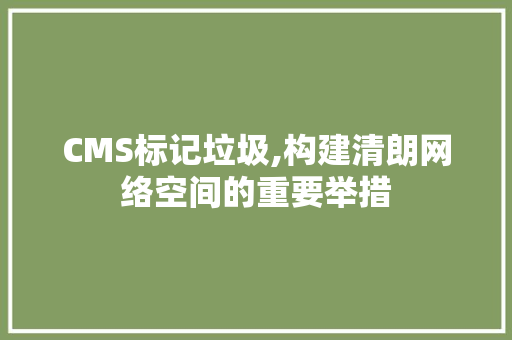 CMS标记垃圾,构建清朗网络空间的重要举措