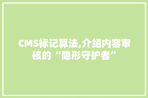 CMS标记算法,介绍内容审核的“隐形守护者”