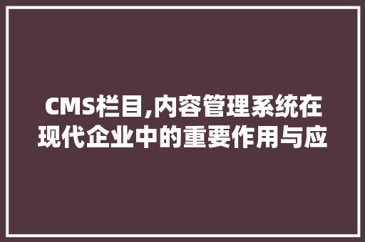 CMS栏目,内容管理系统在现代企业中的重要作用与应用