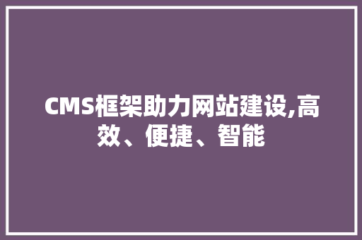 CMS框架助力网站建设,高效、便捷、智能