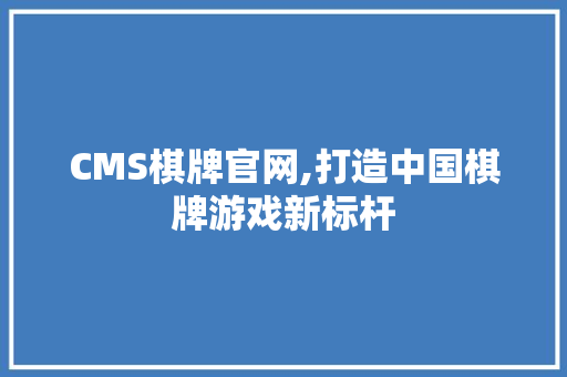 CMS棋牌官网,打造中国棋牌游戏新标杆