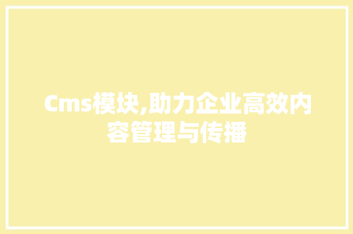 Cms模块,助力企业高效内容管理与传播