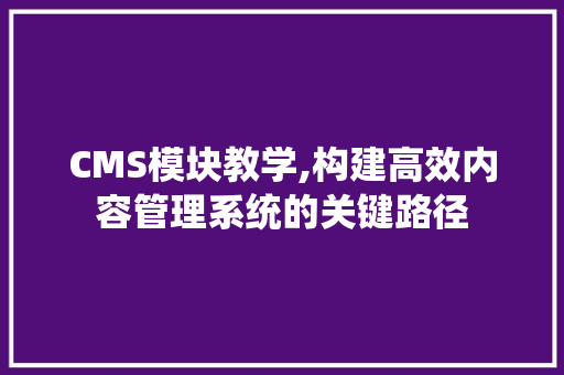 CMS模块教学,构建高效内容管理系统的关键路径