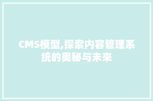 CMS模型,探索内容管理系统的奥秘与未来
