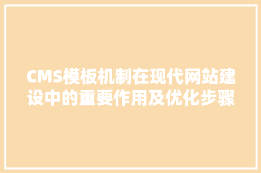 CMS模板机制在现代网站建设中的重要作用及优化步骤