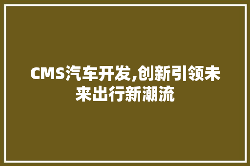 CMS汽车开发,创新引领未来出行新潮流