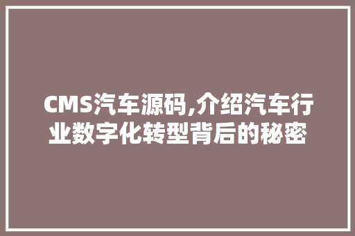 CMS汽车源码,介绍汽车行业数字化转型背后的秘密