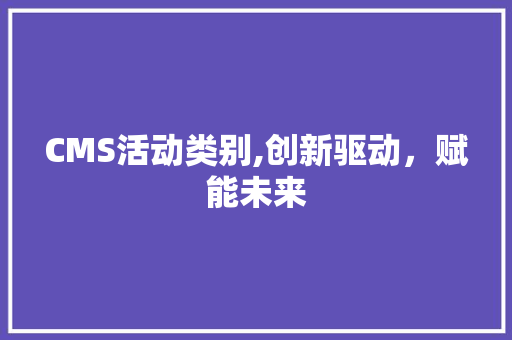 CMS活动类别,创新驱动，赋能未来