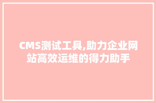 CMS测试工具,助力企业网站高效运维的得力助手