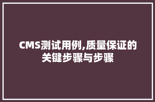 CMS测试用例,质量保证的关键步骤与步骤