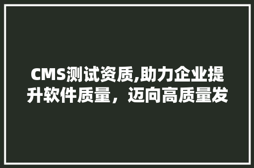CMS测试资质,助力企业提升软件质量，迈向高质量发展之路