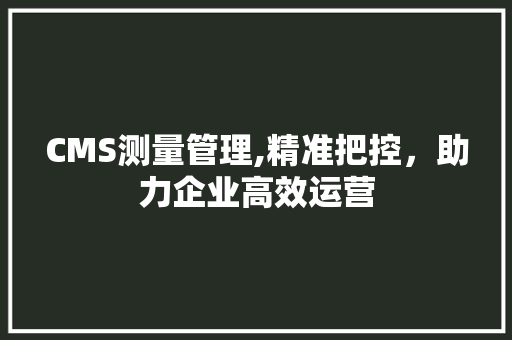 CMS测量管理,精准把控，助力企业高效运营