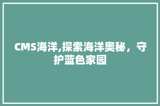 CMS海洋,探索海洋奥秘，守护蓝色家园