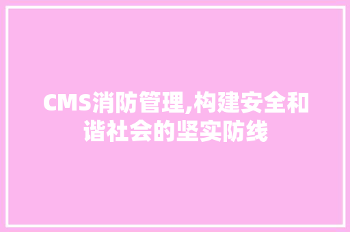 CMS消防管理,构建安全和谐社会的坚实防线