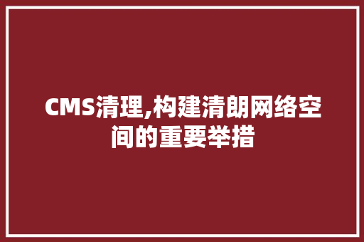CMS清理,构建清朗网络空间的重要举措