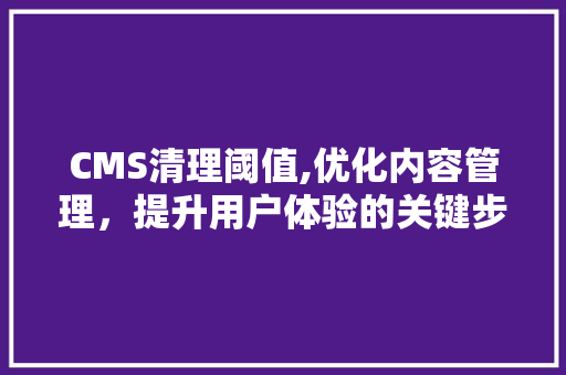 CMS清理阈值,优化内容管理，提升用户体验的关键步骤 搜狗优化