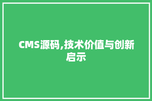 CMS源码,技术价值与创新启示