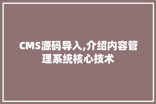 CMS源码导入,介绍内容管理系统核心技术
