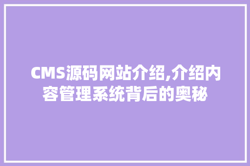 CMS源码网站介绍,介绍内容管理系统背后的奥秘 搜狗优化