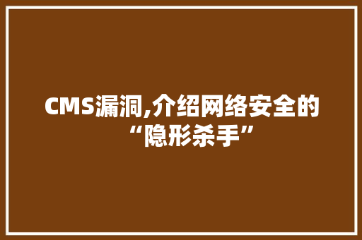 CMS漏洞,介绍网络安全的“隐形杀手”