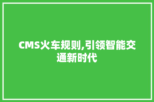 CMS火车规则,引领智能交通新时代