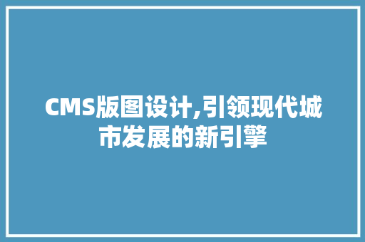 CMS版图设计,引领现代城市发展的新引擎