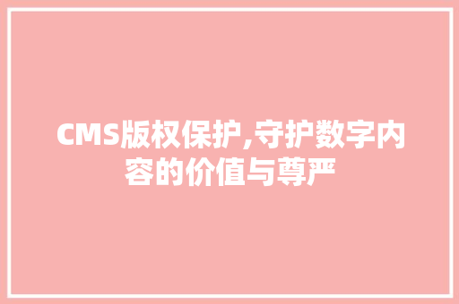 CMS版权保护,守护数字内容的价值与尊严