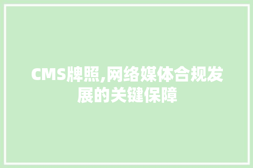 CMS牌照,网络媒体合规发展的关键保障
