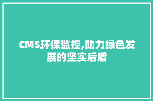CMS环保监控,助力绿色发展的坚实后盾